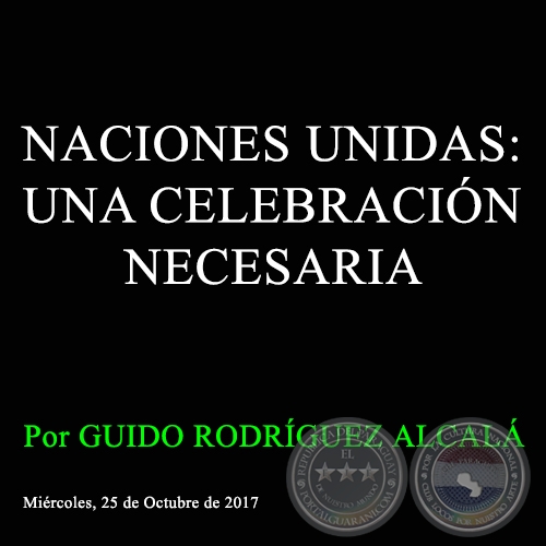 NACIONES UNIDAS: UNA CELEBRACIN NECESARIA - Por GUIDO RODRGUEZ ALCAL - Mircoles, 25 de Octubre de 2017